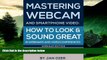 Must Have  Mastering Webcam and Smartphone Video: How to Look and Sound Great in Webinars and
