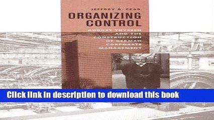 [Download] Organizing Control: August Thyssen and the Construction of German Corporate Management