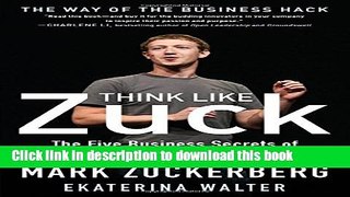 [Download] Think Like Zuck: The Five Business Secrets of Facebook s Improbably Brilliant CEO Mark