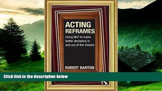 READ FREE FULL  Acting Reframes: Using NLP to Make Better Decisions In and Out of the Theatre