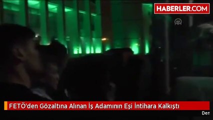 FETÖ'den Gözaltına Alınan İş Adamının Eşi İntihara Kalkıştı