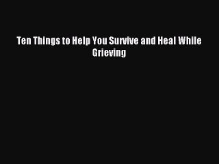 [PDF] Ten Things to Help You Survive and Heal While Grieving Full Colection