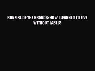 [PDF] BONFIRE OF THE BRANDS: HOW I LEARNED TO LIVE WITHOUT LABELS Popular Colection