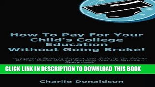 Read Now How To Pay For Your Child s College Education Without Going Broke!: An Insider s Guide To