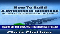 [Free Read] How To Build A Real Estate Wholesaling Business:  10 Steps To 10 Houses Sold Every