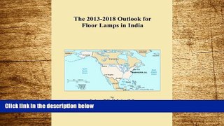 Must Have  The 2013-2018 Outlook for Floor Lamps in India  READ Ebook Full Ebook Free