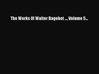 [PDF] The Works Of Walter Bagehot ... Volume 5... Full Colection