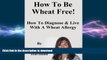 FAVORITE BOOK  How To Be Wheat Free: How To Diagnose   Live With A Wheat Allergy FULL ONLINE