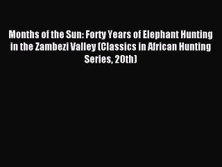 [PDF] Months of the Sun: Forty Years of Elephant Hunting in the Zambezi Valley (Classics in