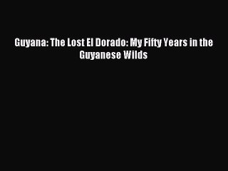 [PDF] Guyana: The Lost El Dorado: My Fifty Years in the Guyanese Wilds Full Online