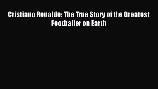 [PDF] Cristiano Ronaldo: The True Story of the Greatest Footballer on Earth Popular Online