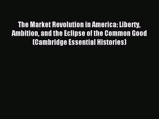[PDF] The Market Revolution in America: Liberty Ambition and the Eclipse of the Common Good