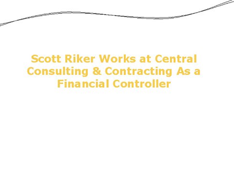 Scott Riker Works at Central Consulting & Contracting As a Financial Controller
