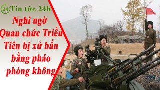 Tin Tức 24h - Nghi ngờ quan chức Triều Tiên bị xử tử bằng pháo phòng không