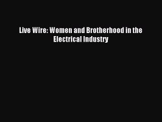 [PDF] Live Wire: Women and Brotherhood in the Electrical Industry Popular Colection