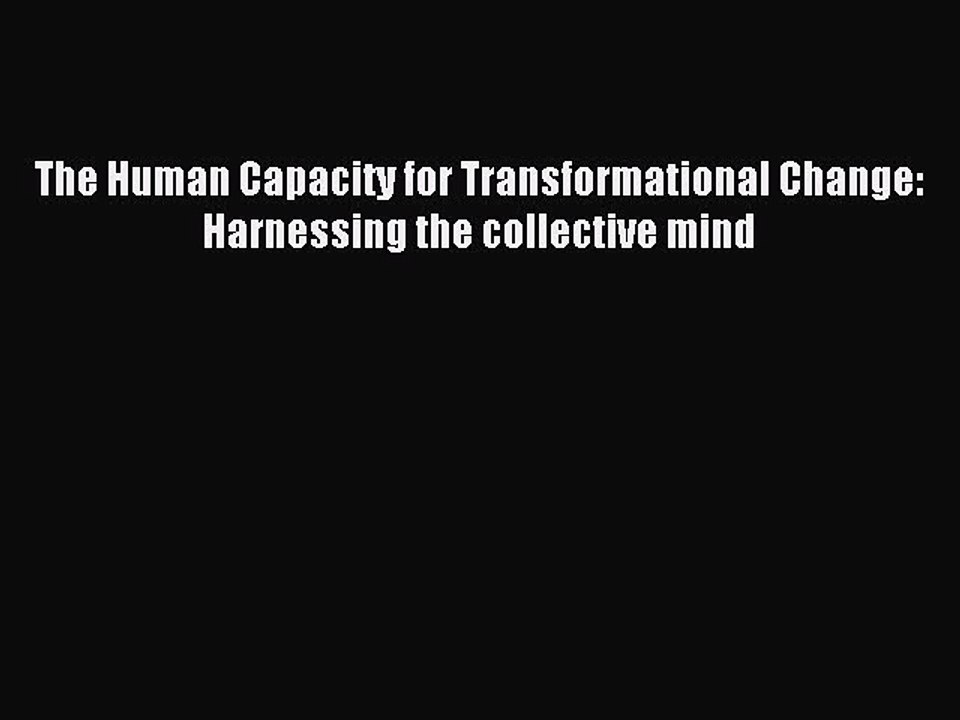 [PDF] The Human Capacity for Transformational Change: Harnessing the collective mind Full Online