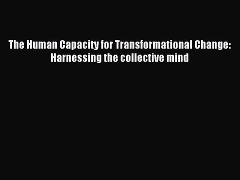 [PDF] The Human Capacity for Transformational Change: Harnessing the collective mind Full Online