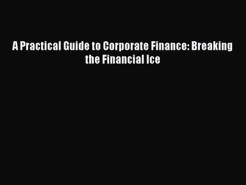 [PDF] A Practical Guide to Corporate Finance: Breaking the Financial Ice Full Online