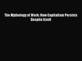 [PDF] The Mythology of Work: How Capitalism Persists Despite Itself Full Colection