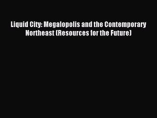 [PDF] Liquid City: Megalopolis and the Contemporary Northeast (Resources for the Future) Full