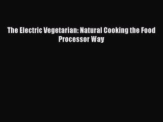 [PDF] The Electric Vegetarian: Natural Cooking the Food Processor Way Full Colection