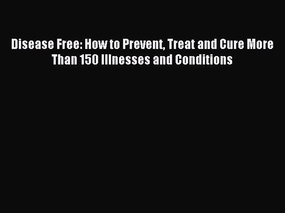 [PDF] Disease Free: How to Prevent Treat and Cure More Than 150 Illnesses and Conditions Full