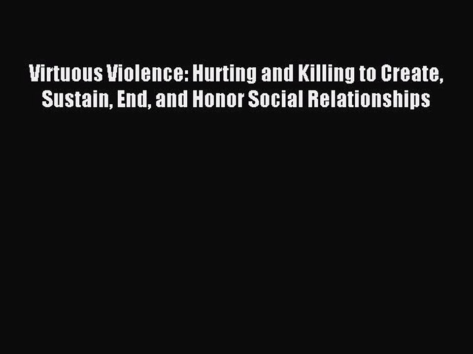 [PDF] Virtuous Violence: Hurting and Killing to Create Sustain End and Honor Social Relationships