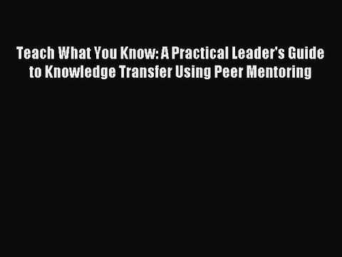 [PDF] Teach What You Know: A Practical Leader's Guide to Knowledge Transfer Using Peer Mentoring