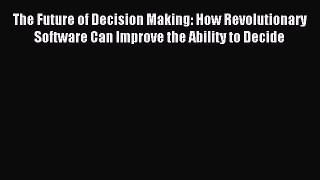 [PDF] The Future of Decision Making: How Revolutionary Software Can Improve the Ability to