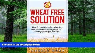 Big Deals  Wheat Free Solution : How To Stop Wheat From Ruining Your Health While Eating Great