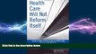 complete  Health Care Will Not Reform Itself: A User s Guide to Refocusing and Reforming American