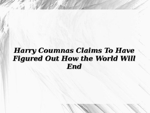 Harry Coumnas Claims To Have Figured Out How the World Will End