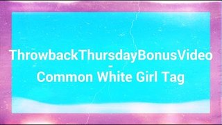 ThrowbackThursdayBonusVideo - Common White Girl Tag