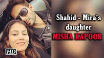 MISHA KAPOOR Shahid and Mira Kapoor daughter