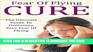New Book Fear Of Flying Cure: The Ultimate Guide To Overcome Your Fear Of Flying (Aviophobia,