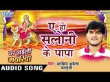 ऐ हो सलोनी के पापा - Saloni Ke Papa - Ghare Ayili Mayariya - Kallu Ji - Bhojpuri Devi Geet 2016 new