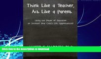 READ BOOK  Think Like a Teacher, Act Like a Parent: Using the Power of Education to Increase Your