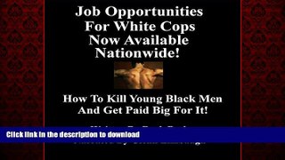 DOWNLOAD Job Opportunities for White Cops Now Available Nationwide!: How to Kill Young Black Men