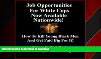 READ PDF Job Opportunities for White Cops Now Available Nationwide!: How to Kill Young Black Men