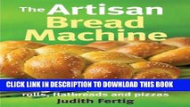 [New] Ebook The Artisan Bread Machine: 250 Recipes for Breads, Rolls, Flatbreads and Pizzas Free