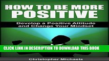 [PDF] How to Be More Positive: Develop a Positive Attitude and Change Your Mindset (How To Be More