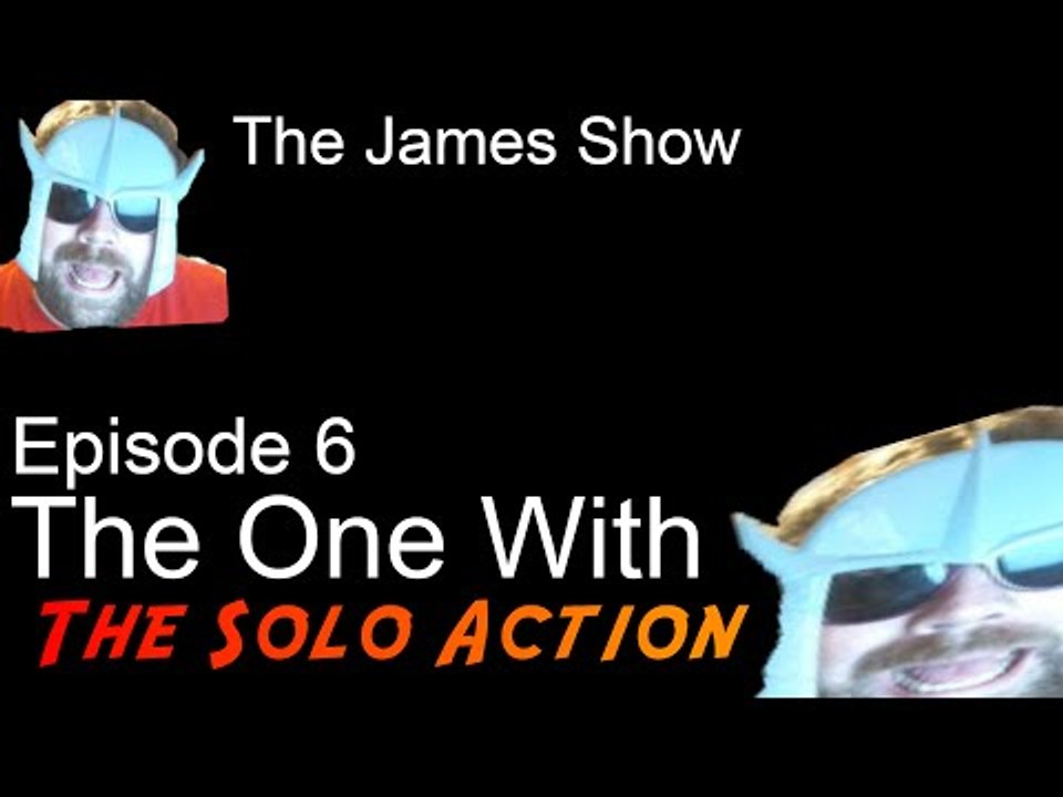 The James Show Episode 6: The one with the Solo Action.