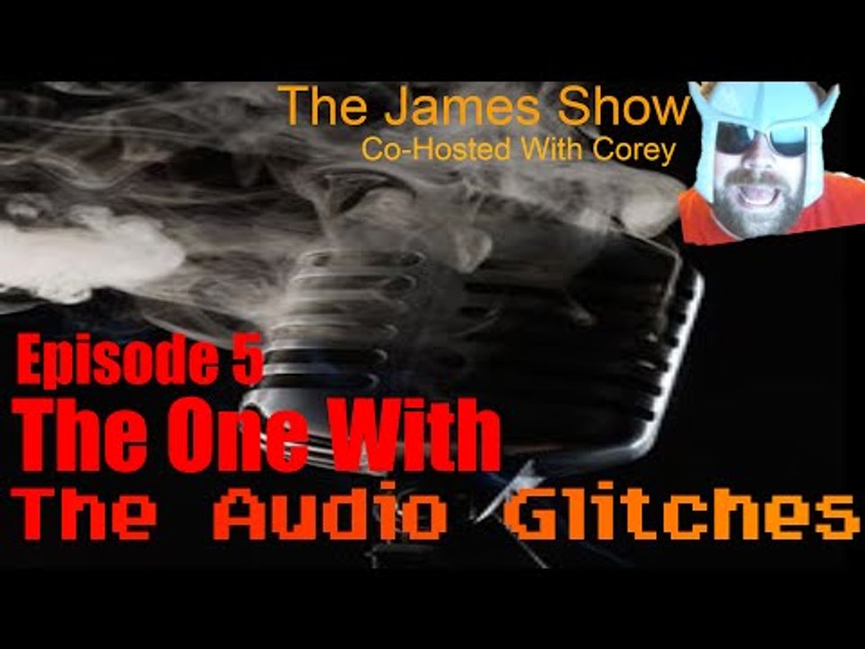 The James Show Episode 5: The one with the Audio Glitches!