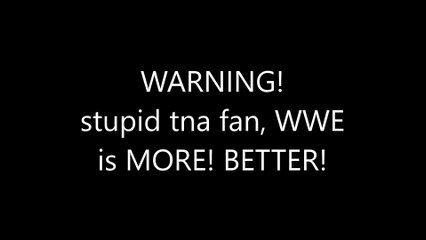 stupid tna fan,wwe is more better!