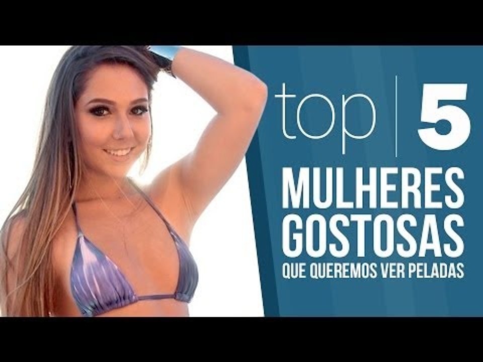 TOP 5 - Mulheres gostosas que queremos ver peladas