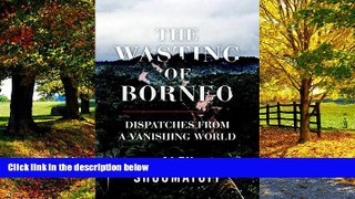 Big Deals  The Wasting of Borneo: Dispatches from a Vanishing World  Full Read Best Seller