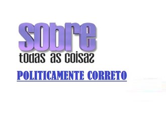Sobre Todas as Coisas - Politicamente correto