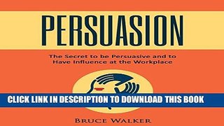 [PDF] Persuasion: The Secret to Be Persuasive and to Have Influence at the Workplace Popular