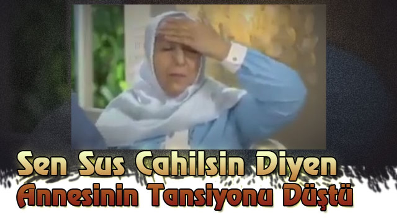 Sen Sus Cahilsin Diyen Annesinin Tansiyonu Düştü