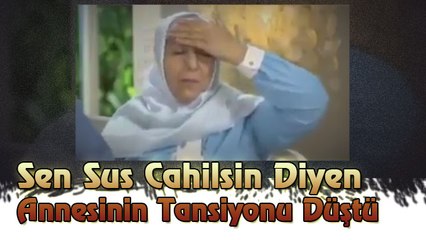 Sen Sus Cahilsin Diyen Annesinin Tansiyonu Düştü